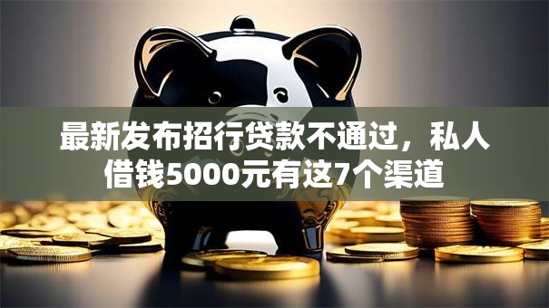 最新发布招行贷款不通过，私人借钱5000元有这7个渠道