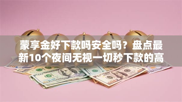 蒙享金好下款吗安全吗？盘点最新10个夜间无视一切秒下款的高炮口子