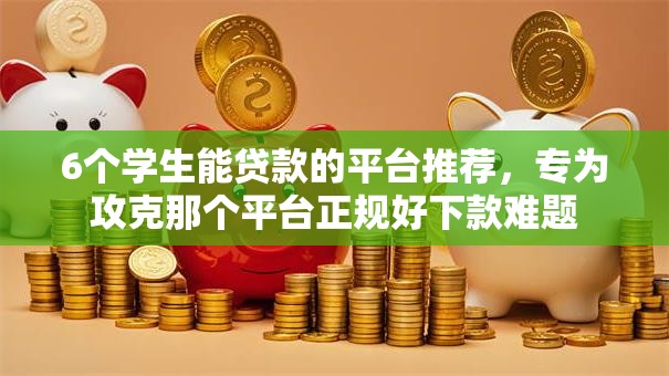 6个学生能贷款的平台推荐，专为攻克那个平台正规好下款难题
