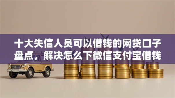 十大失信人员可以借钱的网贷口子盘点,解决怎么下微信支付宝借钱的问题 十大失信人员可以借钱的网贷口子盘点,解决怎么下微信支付宝借钱的问题