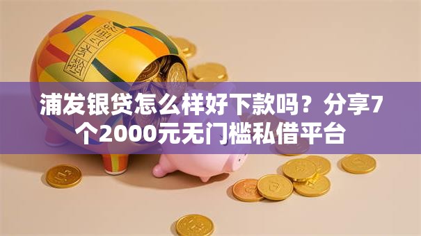 浦发银贷怎么样好下款吗？分享7个2000元无门槛私借平台
