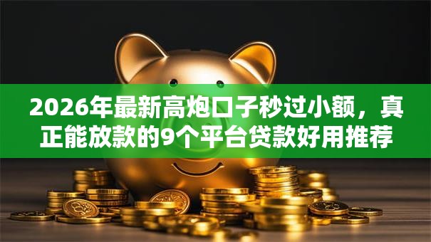 2026年最新高炮口子秒过小额，真正能放款的9个平台贷款好用推荐