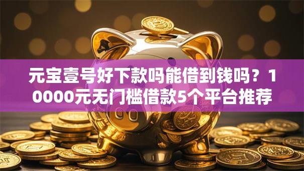 元宝壹号好下款吗能借到钱吗？10000元无门槛借款5个平台推荐