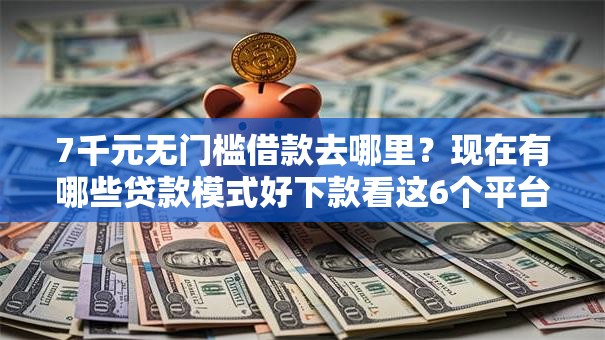 7千元无门槛借款去哪里？现在有哪些贷款模式好下款看这6个平台