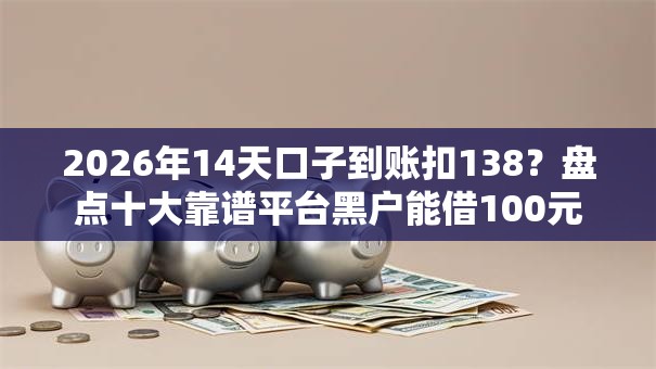 2026年14天口子到账扣138？盘点十大靠谱平台黑户能借100元
