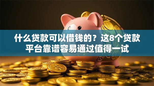什么贷款可以借钱的？这8个贷款平台靠谱容易通过值得一试