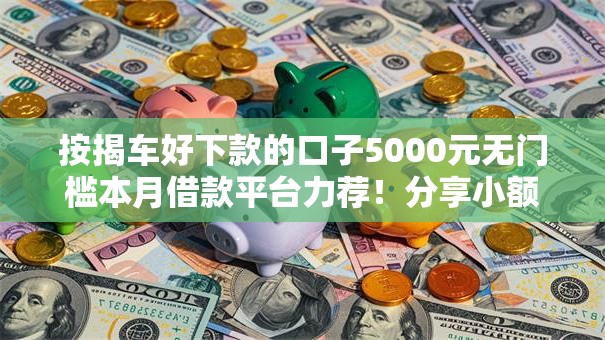 按揭车好下款的口子5000元无门槛本月借款平台力荐!分享小额网贷口子5000元无门槛借款 按揭车好下款的口子5000元无门槛本月借款平台力荐!分享小额网贷口子5000元无门槛借款