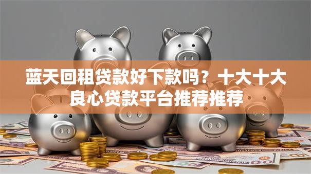 蓝天回租贷款好下款吗?十大十大良心贷款平台推荐推荐 蓝天回租贷款好下款吗?十大十大良心贷款平台推荐推荐