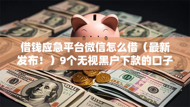 借钱应急平台微信怎么借（最新发布！）9个无视黑户下款的口子
