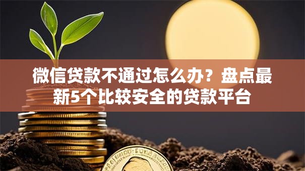 微信贷款不通过怎么办？盘点最新5个比较安全的贷款平台