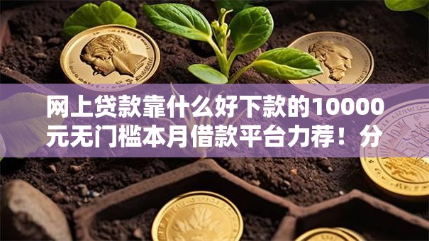 网上贷款靠什么好下款的10000元无门槛本月借款平台力荐！分享小额网贷口子10000元无门槛借款