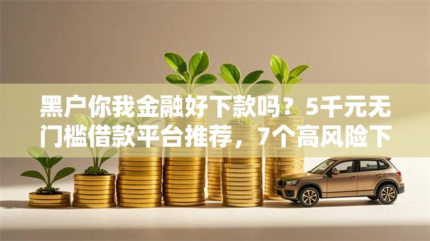 黑户你我金融好下款吗？5千元无门槛借款平台推荐，7个高风险下款口子盘点