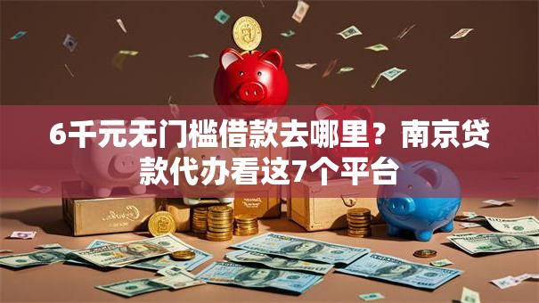 6千元无门槛借款去哪里？南京贷款代办看这7个平台