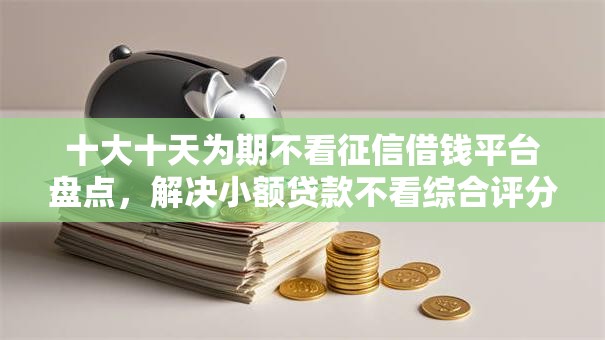 十大十天为期不看征信借钱平台盘点，解决小额贷款不看综合评分的的问题