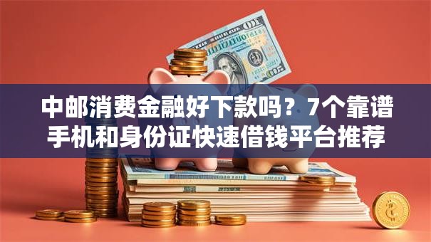 中邮消费金融好下款吗？7个靠谱手机和身份证快速借钱平台推荐