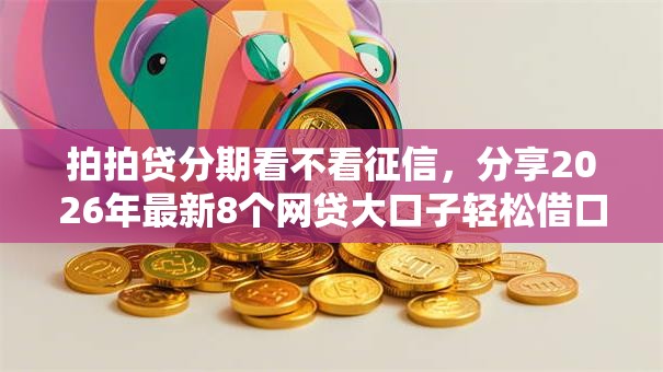 拍拍贷分期看不看征信,分享2026年最新8个网贷大口子轻松借口子 拍拍贷分期看不看征信,分享2026年最新8个网贷大口子轻松借口子