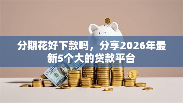 分期花好下款吗，分享2026年最新5个大的贷款平台