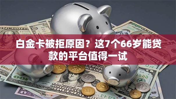 白金卡被拒原因？这7个66岁能贷款的平台值得一试