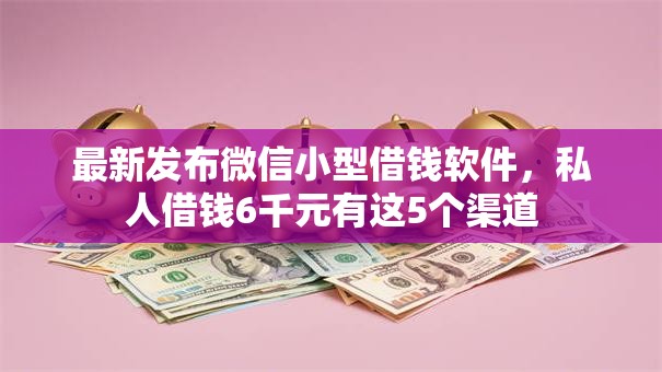 最新发布微信小型借钱软件，私人借钱6千元有这5个渠道