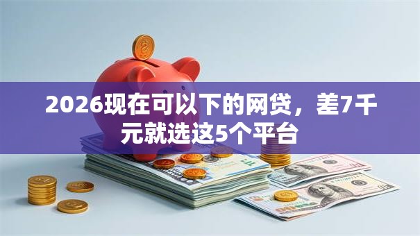 2026现在可以下的网贷，差7千元就选这5个平台