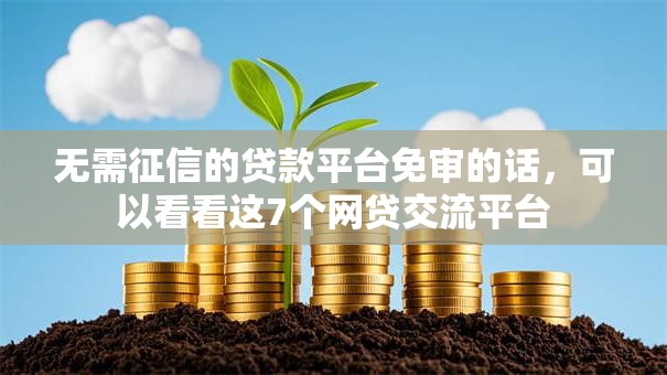 无需征信的贷款平台免审的话，可以看看这7个网贷交流平台