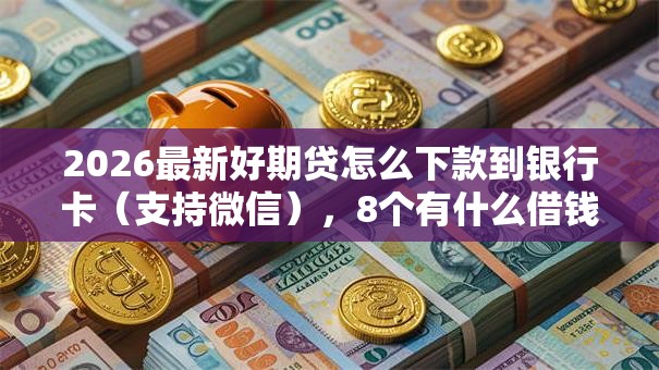 2026最新好期贷怎么下款到银行卡（支持微信），8个有什么借钱平台无私分享