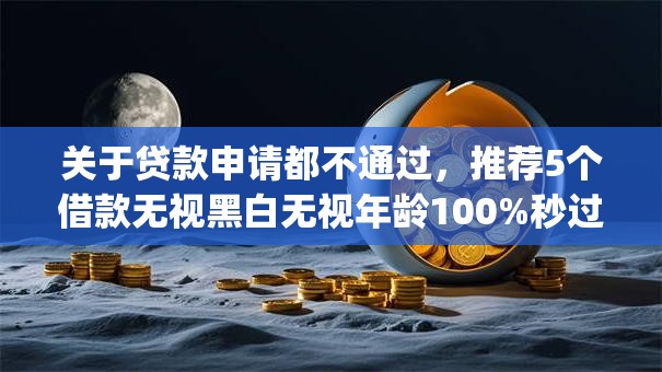 关于贷款申请都不通过，推荐5个借款无视黑白无视年龄100%秒过app给你