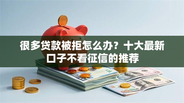 很多贷款被拒怎么办？十大最新口子不看征信的推荐