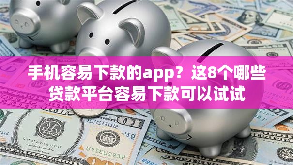 手机容易下款的app？这8个哪些贷款平台容易下款可以试试
