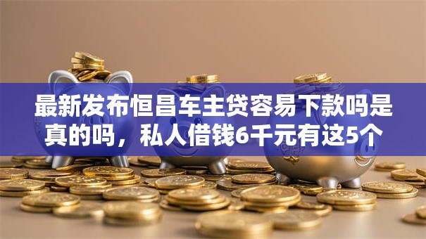 最新发布恒昌车主贷容易下款吗是真的吗，私人借钱6千元有这5个渠道