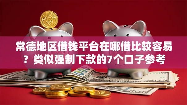 常德地区借钱平台在哪借比较容易？类似强制下款的7个口子参考