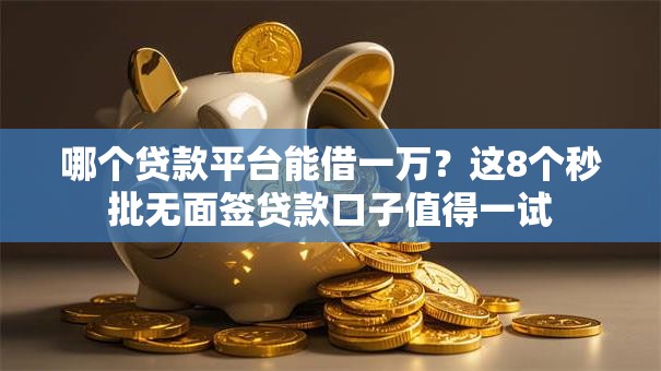 哪个贷款平台能借一万？这8个秒批无面签贷款口子值得一试