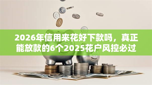 2026年信用来花好下款吗,真正能放款的6个2025花户风控必过的口子论坛推荐 2026年信用来花好下款吗,真正能放款的6个2025花户风控必过的口子论坛推荐