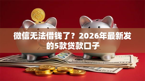 微信无法借钱了？2026年最新发的5款贷款口子