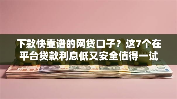 下款快靠谱的网贷口子？这7个在平台贷款利息低又安全值得一试