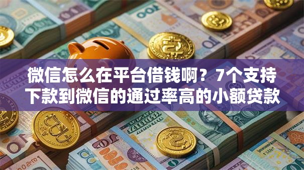 微信怎么在平台借钱啊？7个支持下款到微信的通过率高的小额贷款平台