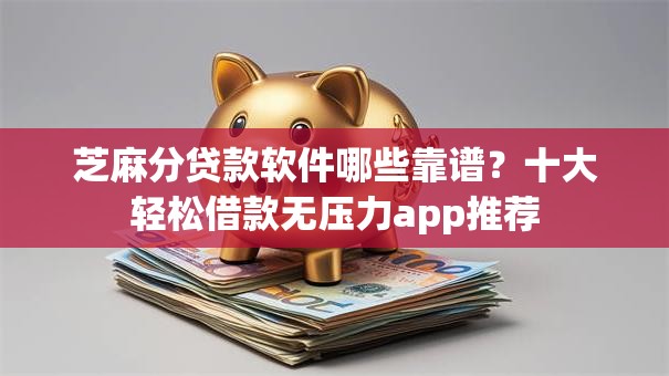 芝麻分贷款软件哪些靠谱？十大轻松借款无压力app推荐