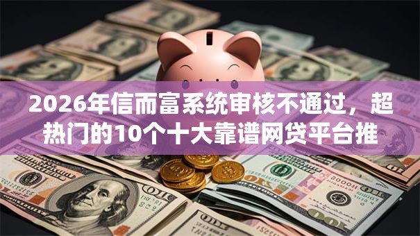 2026年信而富系统审核不通过,超热门的10个十大靠谱网贷平台推荐 2026年信而富系统审核不通过,超热门的10个十大靠谱网贷平台推荐