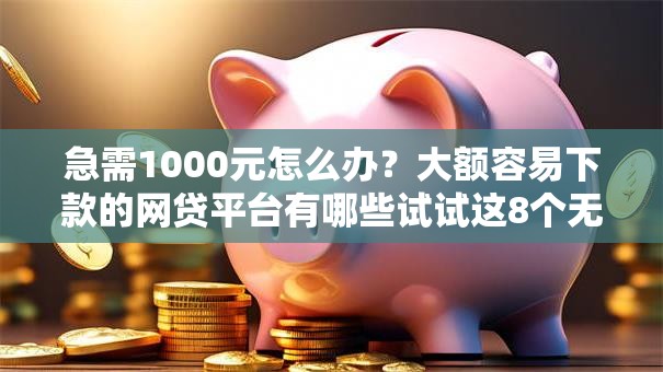 急需1000元怎么办？大额容易下款的网贷平台有哪些试试这8个无门槛平台