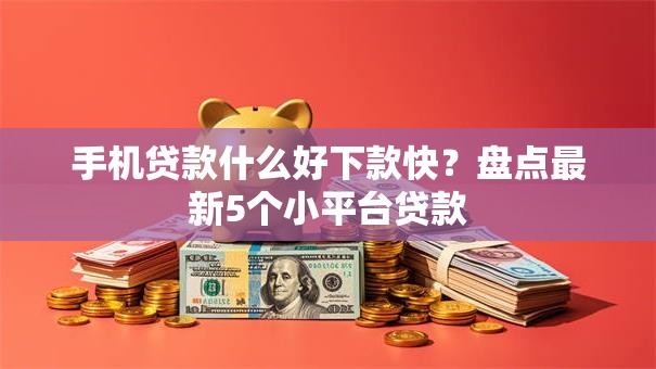 手机贷款什么好下款快?盘点最新5个小平台贷款 手机贷款什么好下款快?盘点最新5个小平台贷款