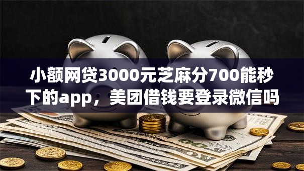 小额网贷3000元芝麻分700能秒下的app,美团借钱要登录微信吗怎么弄的6个平台介绍 小额网贷3000元芝麻分700能秒下的app,美团借钱要登录微信吗怎么弄的6个平台介绍