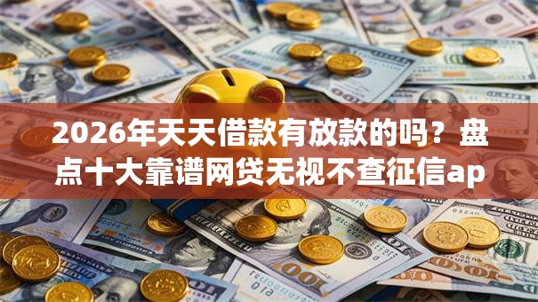 2026年天天借款有放款的吗？盘点十大靠谱网贷无视不查征信app