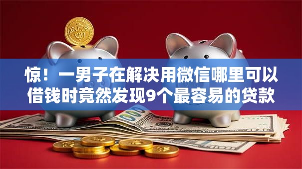 惊！一男子在解决用微信哪里可以借钱时竟然发现9个最容易的贷款平台，事后分享了出来