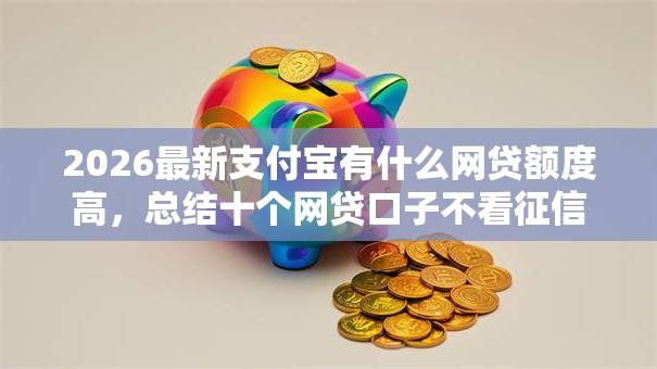 2026最新支付宝有什么网贷额度高，总结十个网贷口子不看征信秒下款的平台！