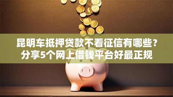 昆明车抵押贷款不看征信有哪些？分享5个网上借钱平台好最正规