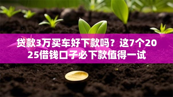 贷款3万买车好下款吗？这7个2025借钱口子必下款值得一试