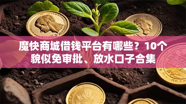 魔快商城借钱平台有哪些？10个貌似免审批、放水口子合集