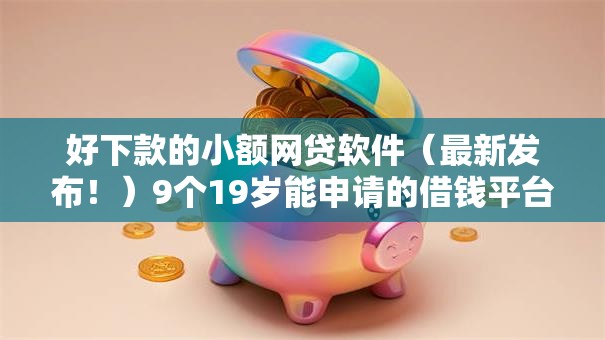 好下款的小额网贷软件（最新发布！）9个19岁能申请的借钱平台