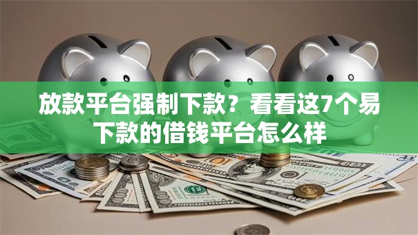 放款平台强制下款？看看这7个易下款的借钱平台怎么样
