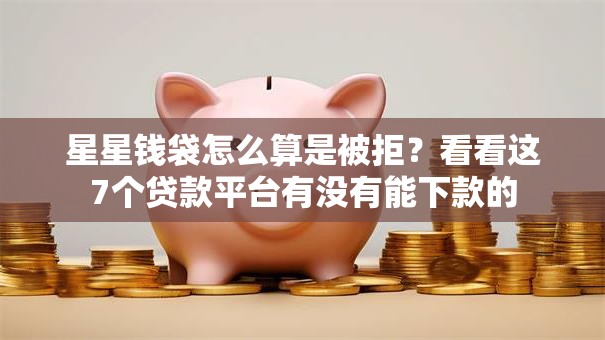 星星钱袋怎么算是被拒？看看这7个贷款平台有没有能下款的